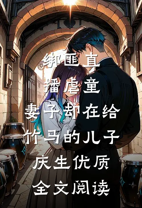 绑匪直播虐童，妻子却在给竹马的儿子庆生优质全文阅读
