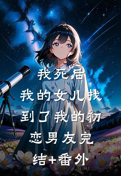 我死后，我的女儿找到了我的初恋男友完结+番外