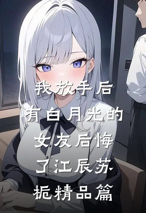 我放手后,有白月光的女友后悔了江辰苏栀精品篇