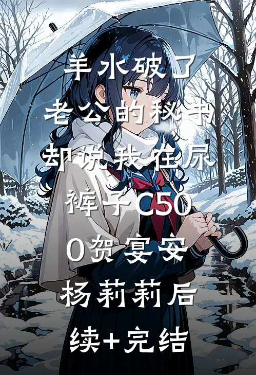 羊水破了，老公的秘书却说我在尿裤子C500贺宴安杨莉莉后续+完结