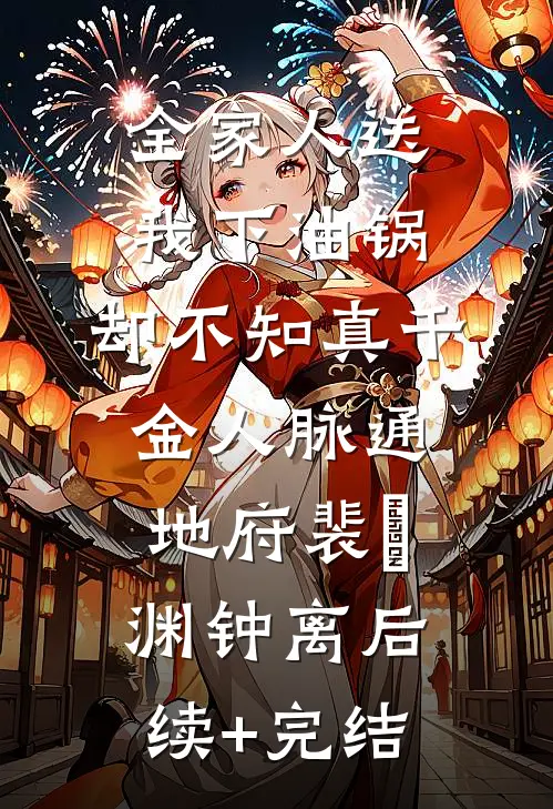 全家人送我下油锅，却不知真千金人脉通地府裴璟渊钟离后续+完结