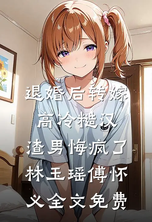 退婚后转嫁高冷糙汉，渣男悔疯了林玉瑶傅怀义全文免费