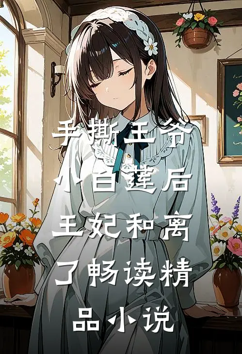 手撕王爷小白莲后，王妃和离了畅读精品小说