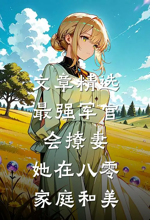 文章精选最强军官会撩妻，她在八零家庭和美