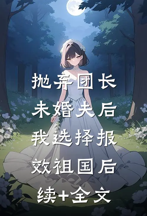 抛弃团长未婚夫后，我选择报效祖国后续+全文