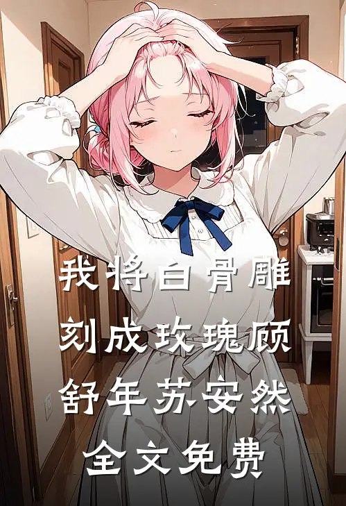 我将白骨雕刻成玫瑰顾舒年苏安然全文免费