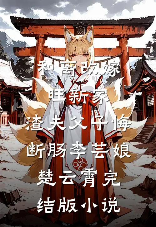 和离改嫁旺新家，渣夫父子悔断肠李芸娘楚云霄完结版小说