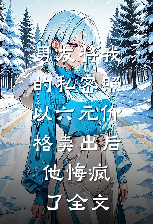 男友将我的私密照以六元价格卖出后，他悔疯了全文