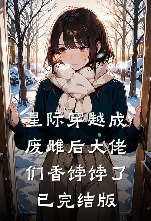 星际穿越成废雌后大佬们香饽饽了已完结版