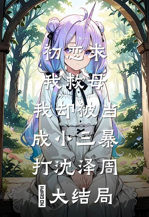 初恋求我救母，我却被当成小三暴打沈泽周玥大结局