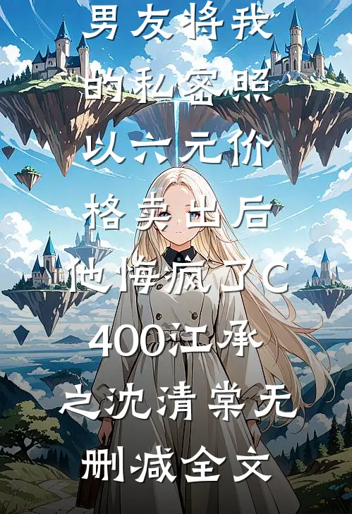 男友将我的私密照以六元价格卖出后，他悔疯了C400江承之沈清棠无删减全文