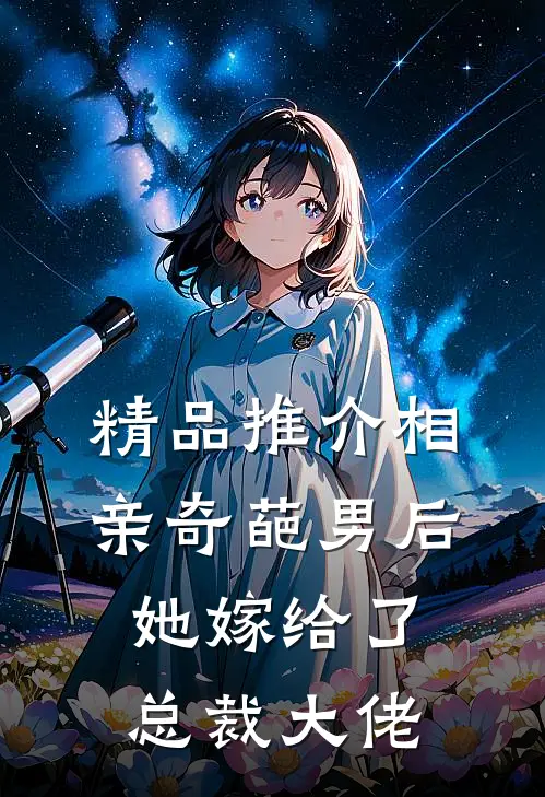 精品推介相亲奇葩男后，她嫁给了总裁大佬