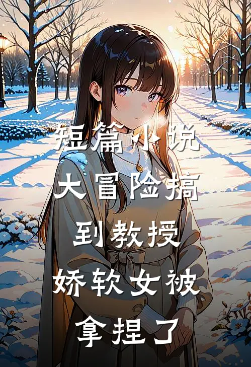 短篇小说大冒险搞到教授，娇软女被拿捏了