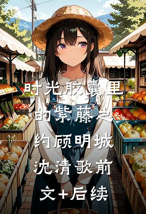 时光胶囊里的紫藤之约顾明城沈清歌前文+后续