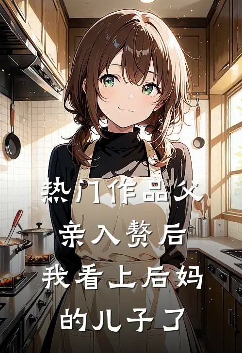 热门作品父亲入赘后，我看上后妈的儿子了