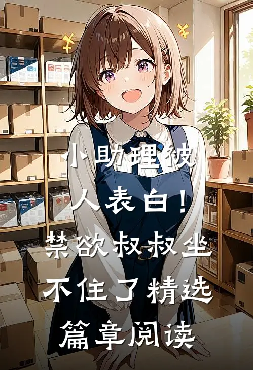 小助理被人表白！禁欲叔叔坐不住了精选篇章阅读