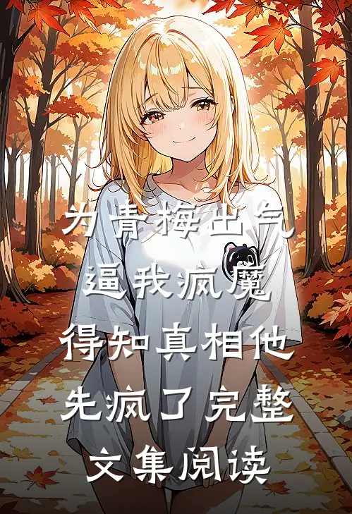 为青梅出气逼我疯魔，得知真相他先疯了完整文集阅读