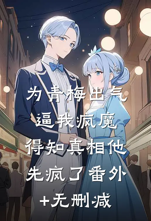 为青梅出气逼我疯魔，得知真相他先疯了番外+无删减