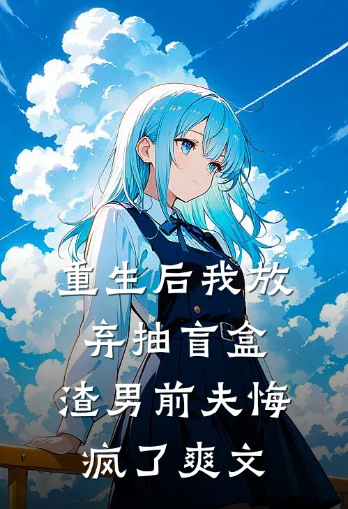 重生后我放弃抽盲盒，渣男前夫悔疯了爽文