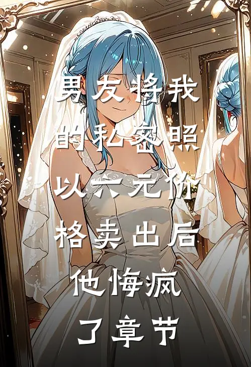 男友将我的私密照以六元价格卖出后，他悔疯了章节