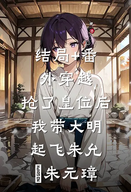 结局+番外穿越：抢了皇位后，我带大明起飞朱允熥朱元璋