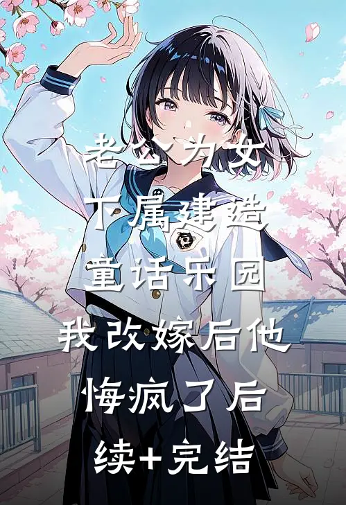 老公为女下属建造童话乐园，我改嫁后他悔疯了后续+完结