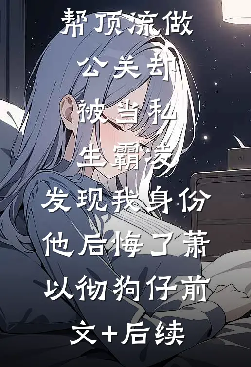 帮顶流做公关却被当私生霸凌，发现我身份他后悔了萧以彻狗仔前文+后续