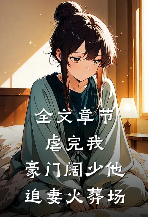全文章节虐完我，豪门阔少他追妻火葬场