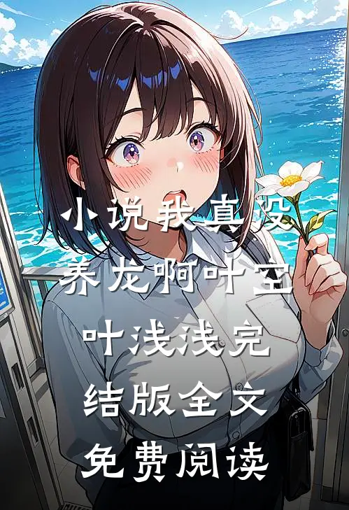 小说我真没养龙啊叶空叶浅浅完结版全文免费阅读