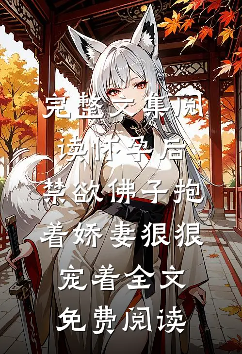 完整文集阅读怀孕后,禁欲佛子抱着娇妻狠狠宠着全文免费阅读