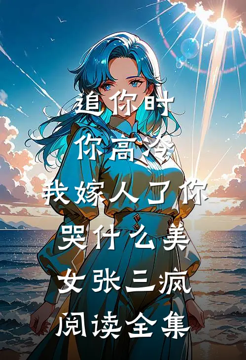追你时你高冷,我嫁人了你哭什么 美女张三疯阅读全集