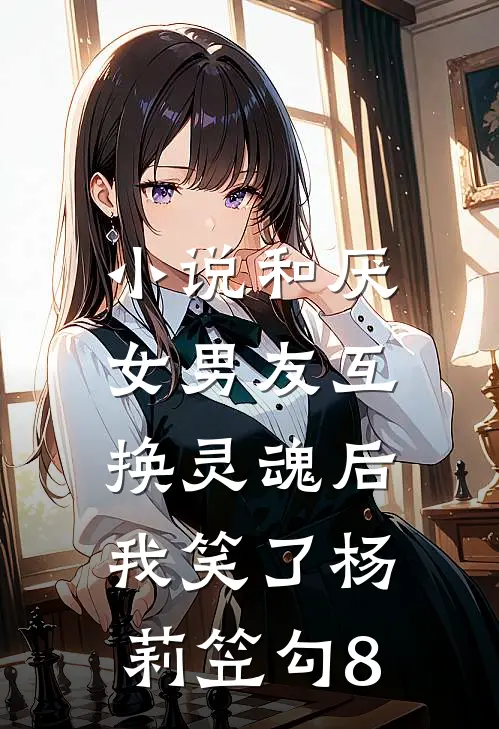 小说和厌女男友互换灵魂后，我笑了(杨莉笠勾8)
