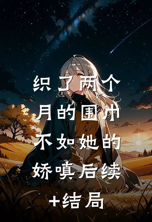 织了两个月的围巾，不如她的娇嗔后续+结局