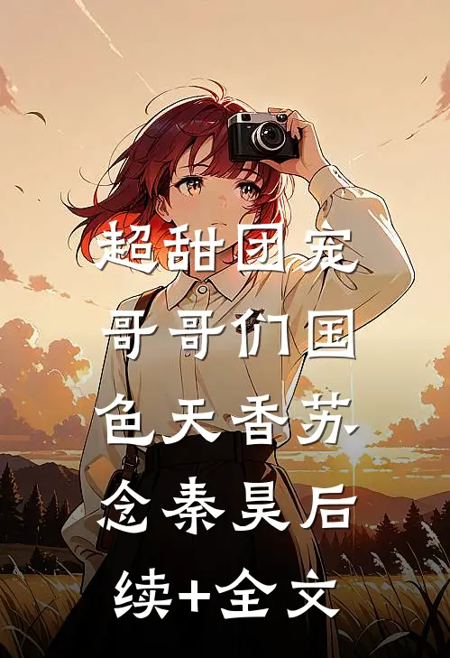 超甜团宠：哥哥们国色天香苏念秦昊后续+全文