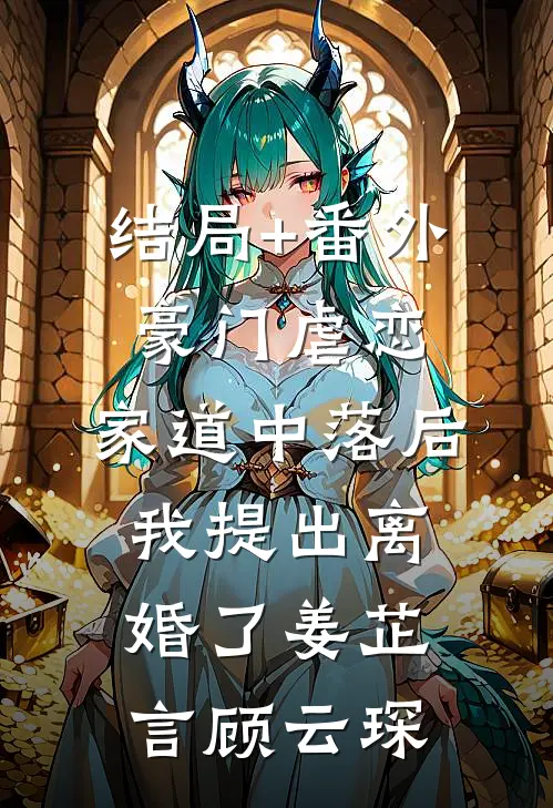 结局+番外豪门虐恋：家道中落后我提出离婚了姜芷言顾云琛