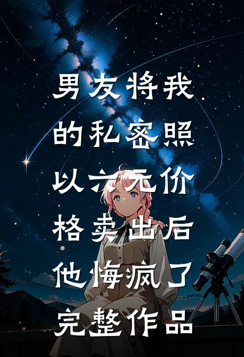 男友将我的私密照以六元价格卖出后，他悔疯了完整作品