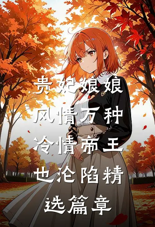 贵妃娘娘风情万种，冷情帝王也沦陷精选篇章