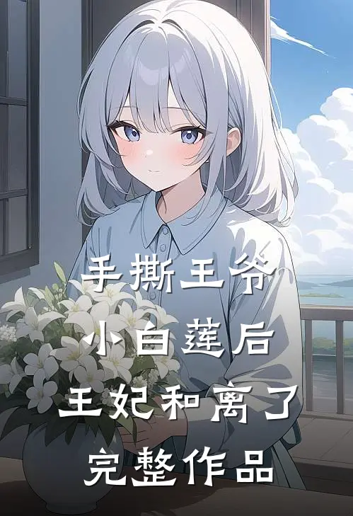 手撕王爷小白莲后，王妃和离了完整作品