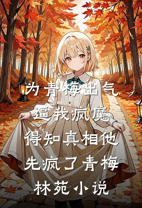 为青梅出气逼我疯魔，得知真相他先疯了青梅林苑小说