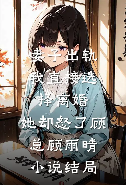 妻子出轨我直接选择离婚，她却怒了顾总顾雨晴小说结局