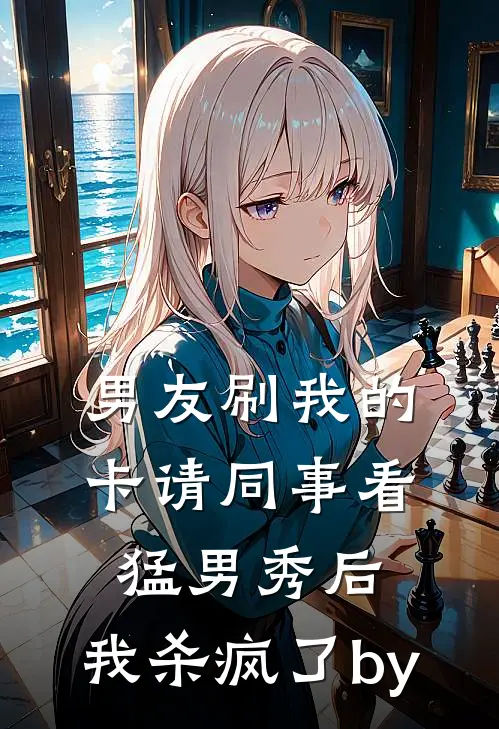 男友刷我的卡请同事看猛男秀后，我杀疯了by