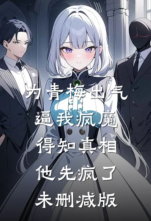 为青梅出气逼我疯魔，得知真相他先疯了未删减版