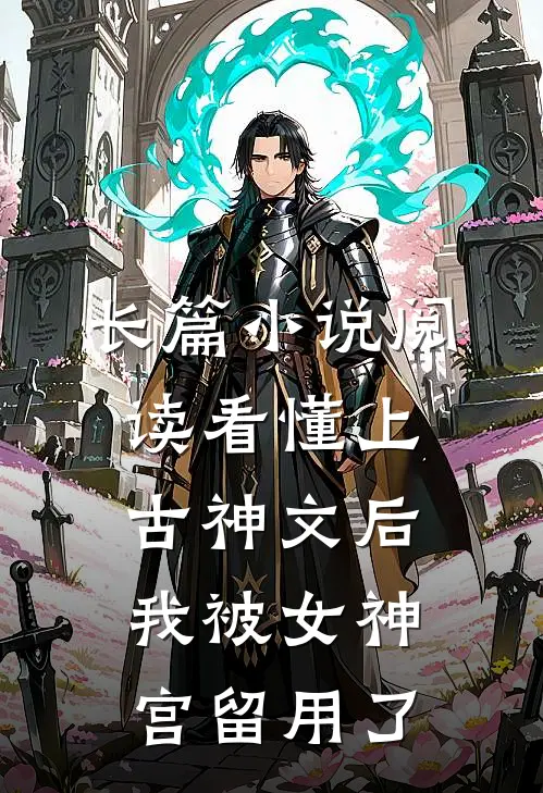 长篇小说阅读看懂上古神文后，我被女神宫留用了