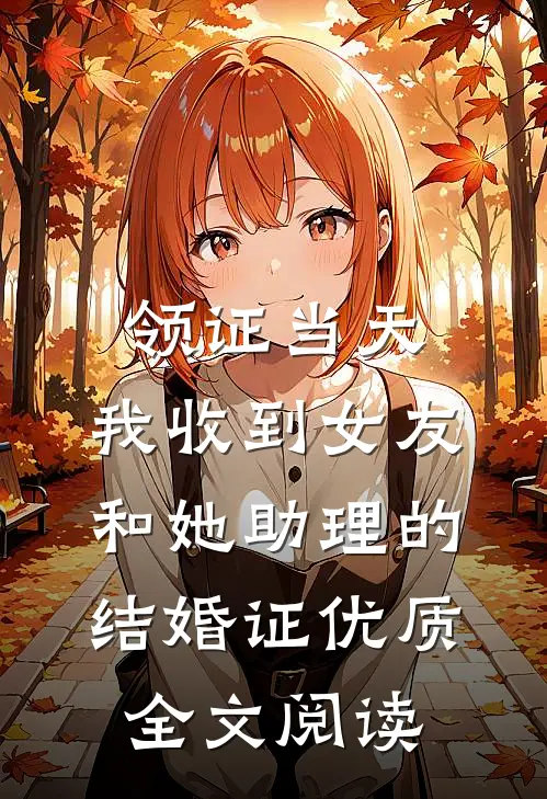 领证当天，我收到女友和她助理的结婚证优质全文阅读