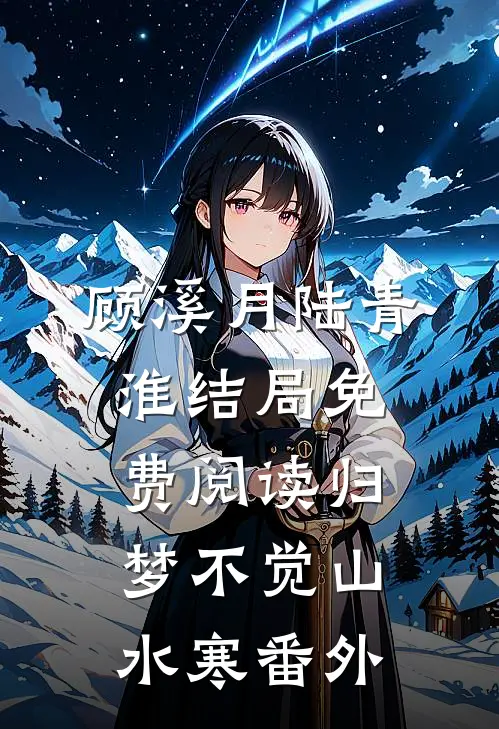 顾溪月陆青淮结局免费阅读归梦不觉山水寒番外