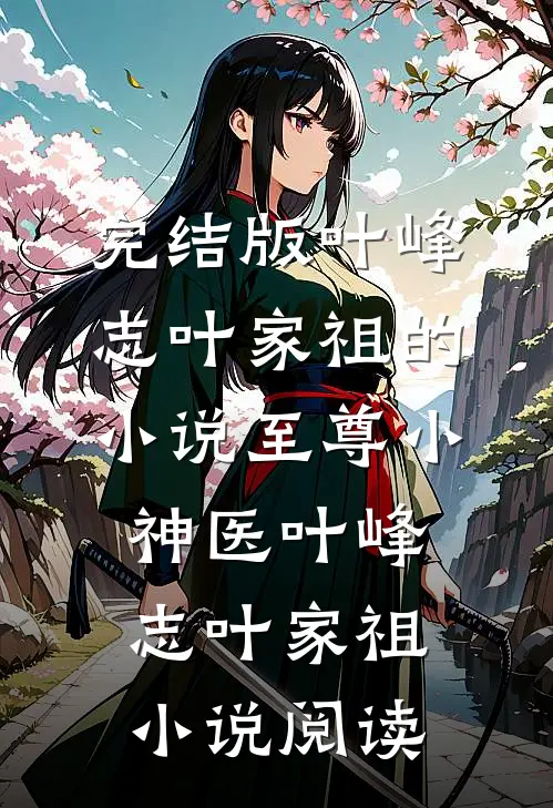 完结版叶峰志叶家祖的小说至尊小神医叶峰志叶家祖小说阅读