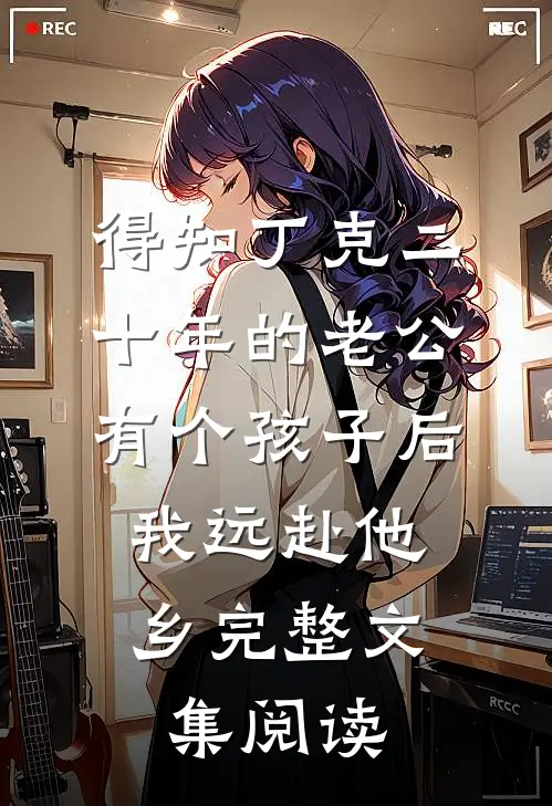得知丁克二十年的老公有个孩子后，我远赴他乡完整文集阅读