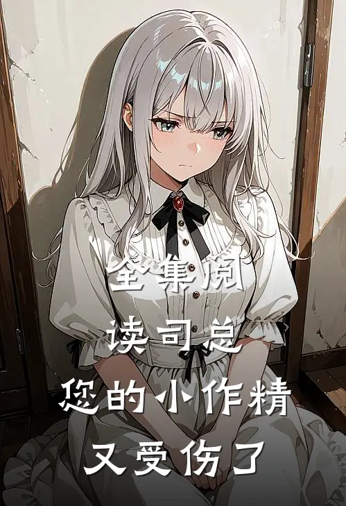 全集阅读司总，您的小作精又受伤了