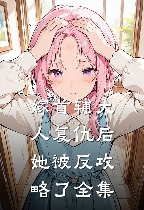 嫁首辅大人复仇后，她被反攻略了 全集