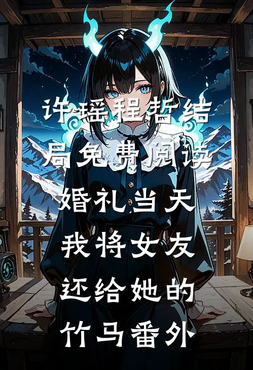 许瑶程哲结局免费阅读婚礼当天，我将女友还给她的竹马番外